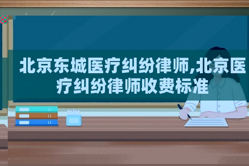 北京東城醫(yī)療糾紛律師,北京醫(yī)療糾紛律師收費標(biāo)準(zhǔn)