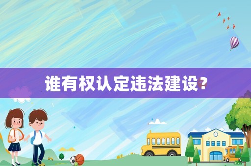 誰有權(quán)認(rèn)定違法建設(shè)？
