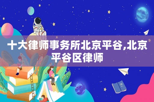 十大律師事務(wù)所北京平谷,北京平谷區(qū)律師
