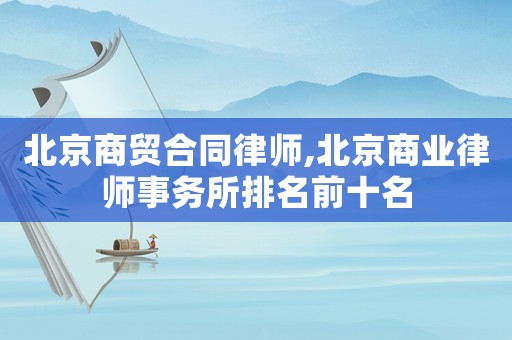 北京商貿(mào)合同律師,北京商業(yè)律師事務(wù)所排名前十名