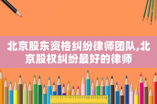 北京股東資格糾紛律師團(tuán)隊(duì),北京股權(quán)糾紛最好的律師