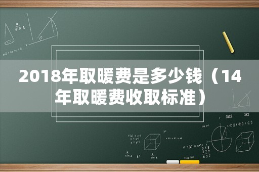 2018年取暖費(fèi)是多少錢（14年取暖費(fèi)收取標(biāo)準(zhǔn)）