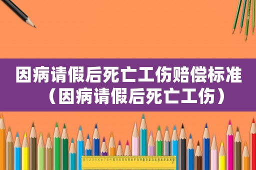 因病請假后死亡工傷賠償標準（因病請假后死亡工傷）