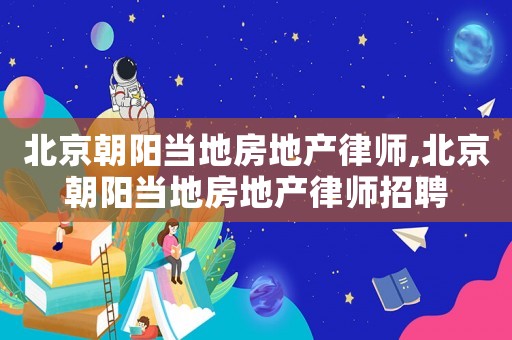 北京朝陽當?shù)胤康禺a(chǎn)律師,北京朝陽當?shù)胤康禺a(chǎn)律師招聘