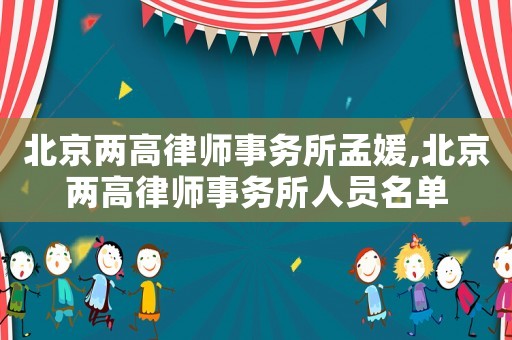 北京兩高律師事務(wù)所孟媛,北京兩高律師事務(wù)所人員名單
