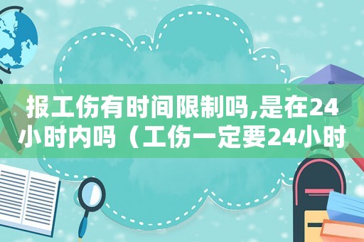 報(bào)工傷有時(shí)間限制嗎,是在24小時(shí)內(nèi)嗎（工傷一定要24小時(shí)報(bào)嗎）