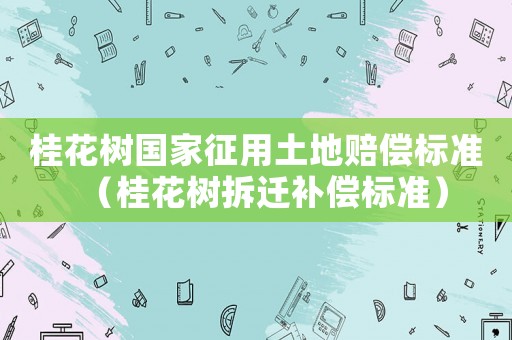 桂花樹(shù)國(guó)家征用土地賠償標(biāo)準(zhǔn)（桂花樹(shù)拆遷補(bǔ)償標(biāo)準(zhǔn)）