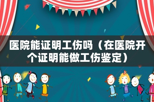 醫(yī)院能證明工傷嗎（在醫(yī)院開個(gè)證明能做工傷鑒定）
