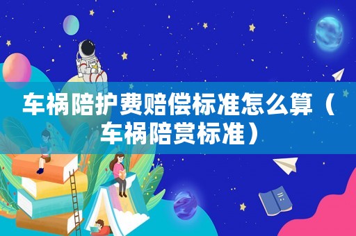 車禍陪護(hù)費(fèi)賠償標(biāo)準(zhǔn)怎么算（車禍陪賞標(biāo)準(zhǔn)）