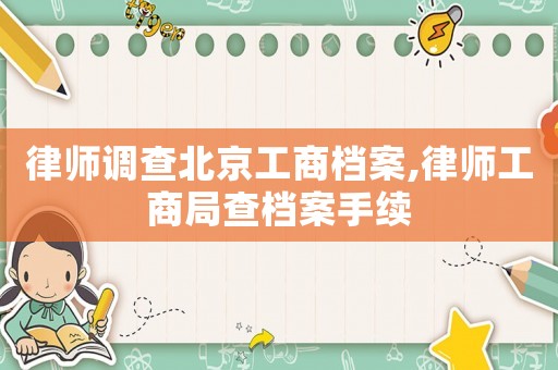 律師調(diào)查北京工商檔案,律師工商局查檔案手續(xù)