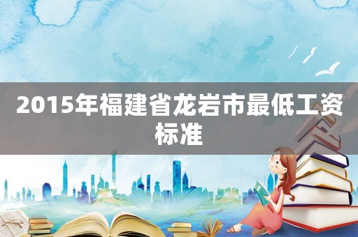 2015年福建省龍巖市最低工資標準