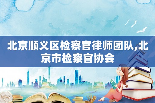 北京順義區(qū)檢察官律師團(tuán)隊(duì),北京市檢察官協(xié)會(huì)