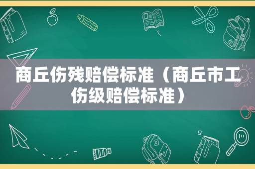 商丘傷殘賠償標(biāo)準(zhǔn)（商丘市工傷級(jí)賠償標(biāo)準(zhǔn)）