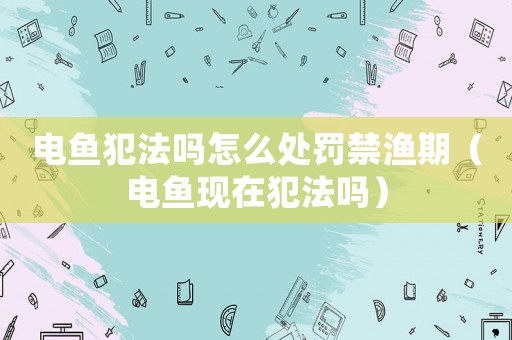 電魚犯法嗎怎么處罰禁漁期（電魚現(xiàn)在犯法嗎）