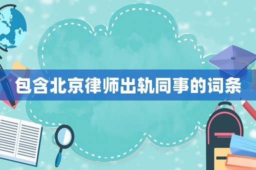 包含北京律師出軌同事的詞條