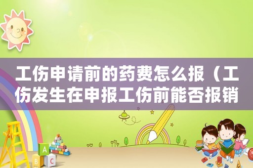 工傷申請前的藥費怎么報（工傷發(fā)生在申報工傷前能否報銷）