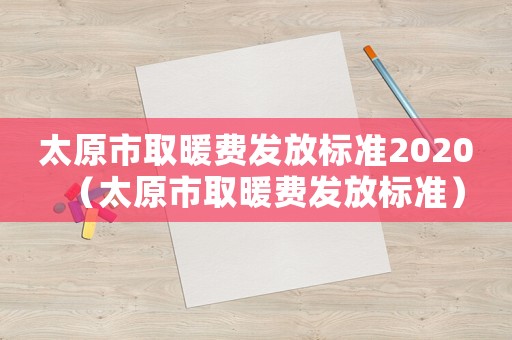 太原市取暖費發(fā)放標準2020（太原市取暖費發(fā)放標準）