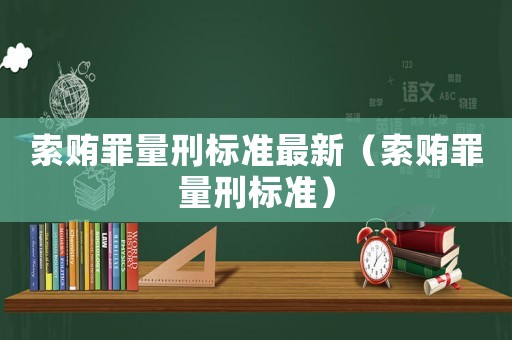 索賄罪量刑標(biāo)準(zhǔn)最新（索賄罪量刑標(biāo)準(zhǔn)）