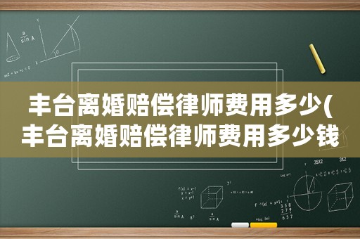 豐臺離婚賠償律師費用多少(豐臺離婚賠償律師費用多少錢)