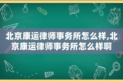 北京康運(yùn)律師事務(wù)所怎么樣,北京康運(yùn)律師事務(wù)所怎么樣啊