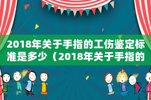 2018年關(guān)于手指的工傷鑒定標(biāo)準(zhǔn)是多少（2018年關(guān)于手指的工傷鑒定標(biāo)準(zhǔn)）