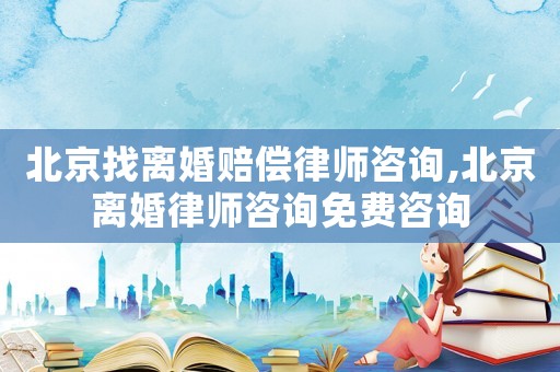 北京找離婚賠償律師咨詢,北京離婚律師咨詢免費咨詢