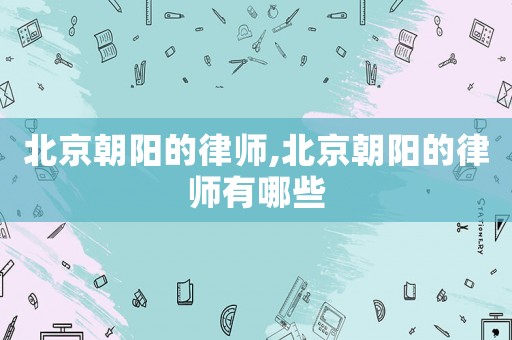 北京朝陽的律師,北京朝陽的律師有哪些