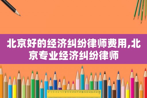 北京好的經(jīng)濟(jì)糾紛律師費(fèi)用,北京專業(yè)經(jīng)濟(jì)糾紛律師