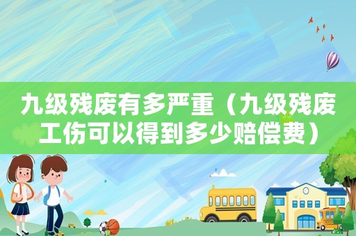 九級殘廢有多嚴重（九級殘廢工傷可以得到多少賠償費）