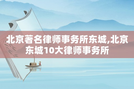 北京著名律師事務(wù)所東城,北京東城10大律師事務(wù)所