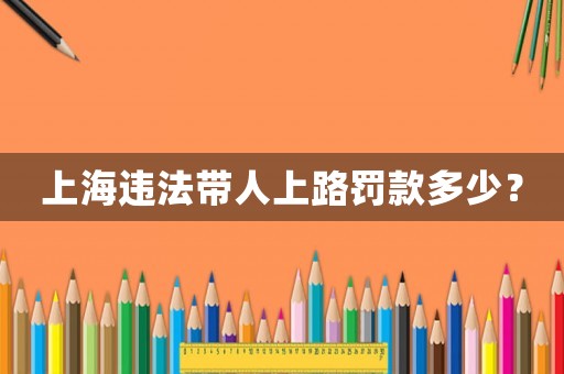 上海違法帶人上路罰款多少？