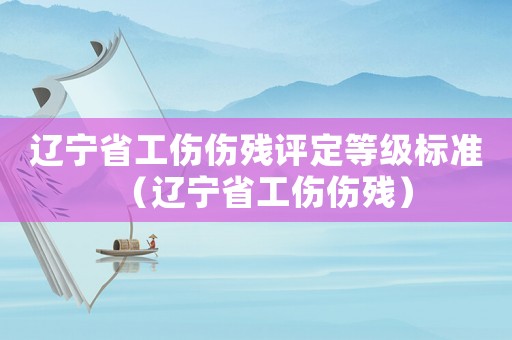 遼寧省工傷傷殘?jiān)u定等級(jí)標(biāo)準(zhǔn)（遼寧省工傷傷殘）