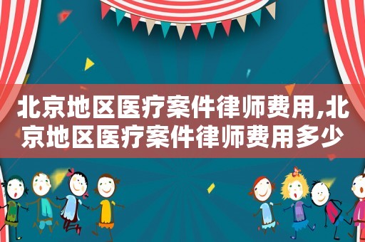 北京地區(qū)醫(yī)療案件律師費(fèi)用,北京地區(qū)醫(yī)療案件律師費(fèi)用多少