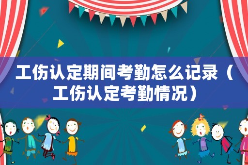 工傷認(rèn)定期間考勤怎么記錄（工傷認(rèn)定考勤情況）