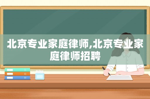 北京專業(yè)家庭律師,北京專業(yè)家庭律師招聘