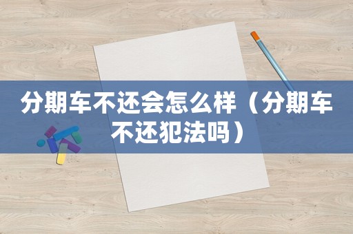 分期車不還會(huì)怎么樣（分期車不還犯法嗎）