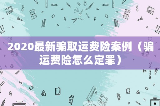 2020最新騙取運(yùn)費(fèi)險(xiǎn)案例（騙運(yùn)費(fèi)險(xiǎn)怎么定罪）