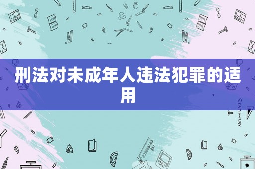 刑法對(duì)未成年人違法犯罪的適用