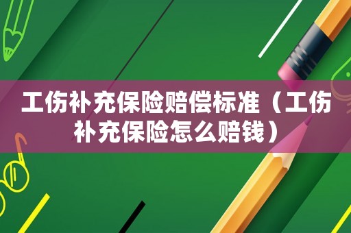 工傷補充保險賠償標準（工傷補充保險怎么賠錢）