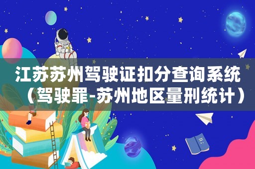 江蘇蘇州駕駛證扣分查詢系統(tǒng)（駕駛罪-蘇州地區(qū)量刑統(tǒng)計）