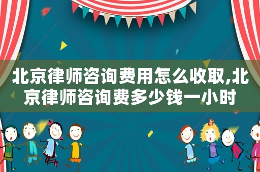 北京律師咨詢費(fèi)用怎么收取,北京律師咨詢費(fèi)多少錢一小時(shí)