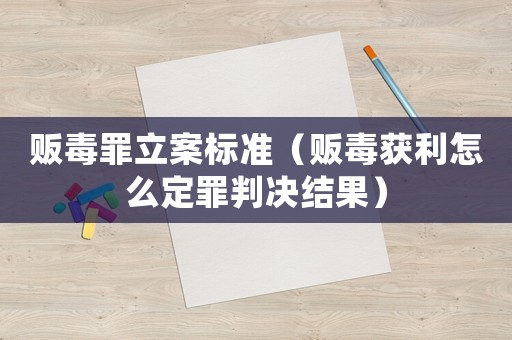 販毒罪立案標(biāo)準(zhǔn)（販毒獲利怎么定罪判決結(jié)果）