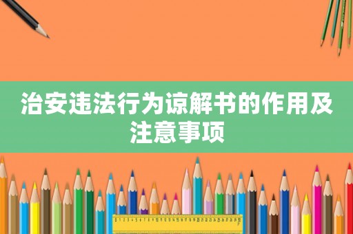 治安違法行為諒解書的作用及注意事項