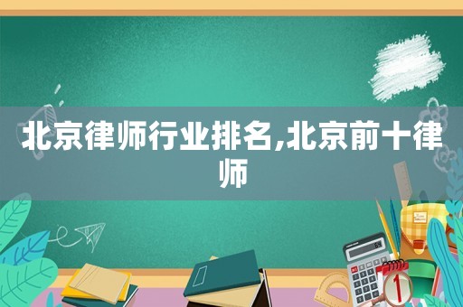 北京律師行業(yè)排名,北京前十律師