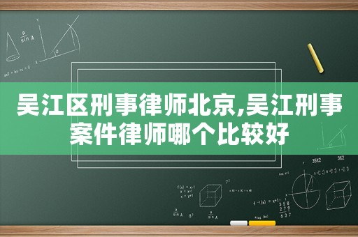 吳江區(qū)刑事律師北京,吳江刑事案件律師哪個比較好