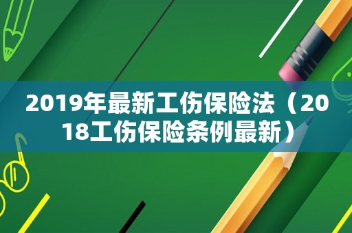 2019年最新工傷保險(xiǎn)法（2018工傷保險(xiǎn)條例最新）