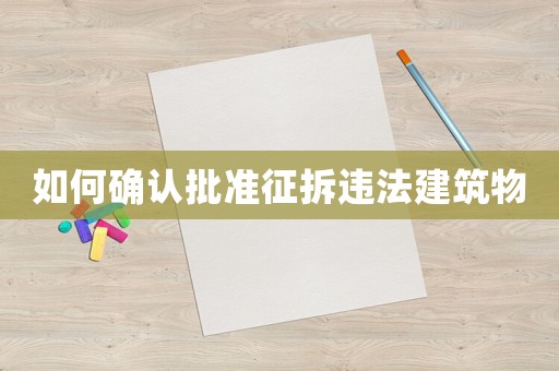 如何確認(rèn)批準(zhǔn)征拆違法建筑物
