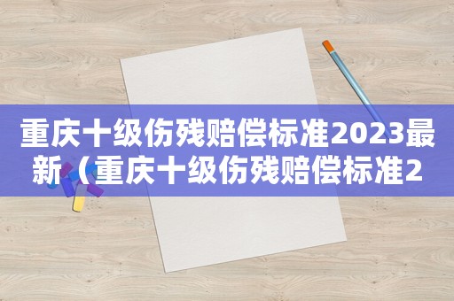 重慶十級(jí)傷殘賠償標(biāo)準(zhǔn)2023最新（重慶十級(jí)傷殘賠償標(biāo)準(zhǔn)2015）