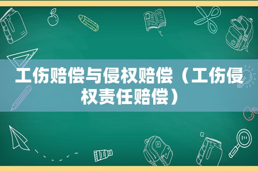 工傷賠償與侵權(quán)賠償（工傷侵權(quán)責(zé)任賠償）