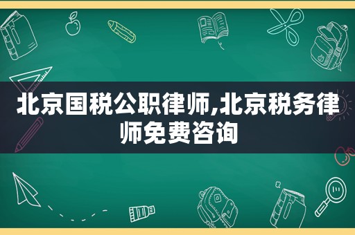 北京國稅公職律師,北京稅務(wù)律師免費(fèi)咨詢